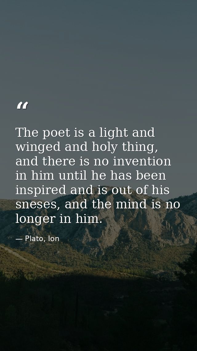 The poet is a light and winged and holy thing, and there is no invention in him until he has been inspired and is out of — Plato, Ion