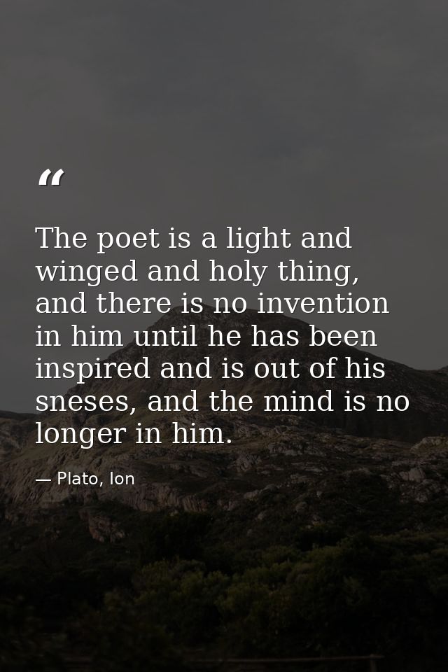 The poet is a light and winged and holy thing, and there is no invention in him until he has been inspired and is out of — Plato, Ion