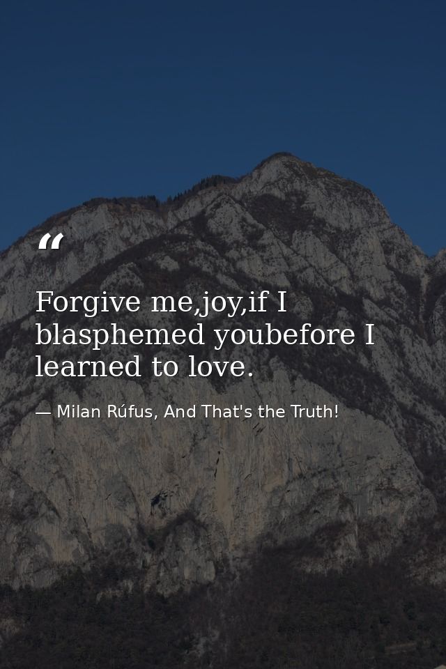 Forgive me,joy,if I blasphemed youbefore I learned to love. — Milan Rúfus, And That's the Truth!