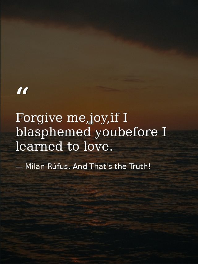 Forgive me,joy,if I blasphemed youbefore I learned to love. — Milan Rúfus, And That's the Truth!