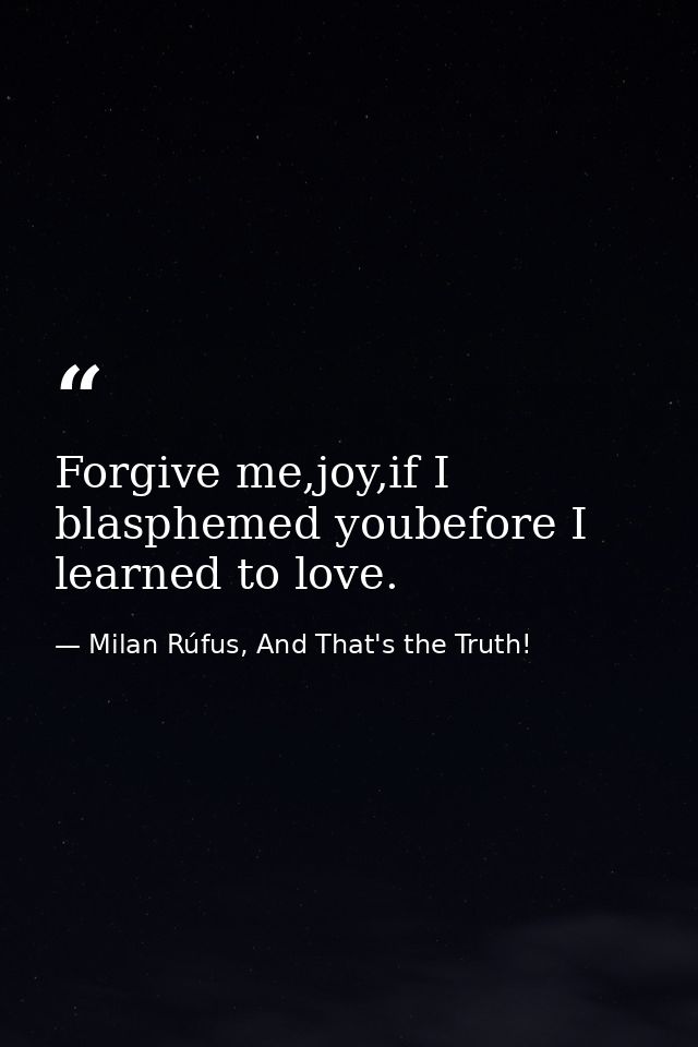 Forgive me,joy,if I blasphemed youbefore I learned to love. — Milan Rúfus, And That's the Truth!