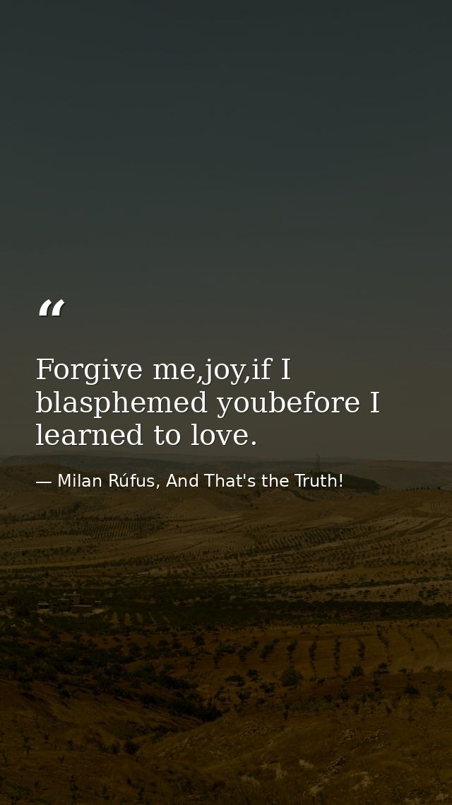 Forgive me,joy,if I blasphemed youbefore I learned to love. — Milan Rúfus, And That's the Truth!