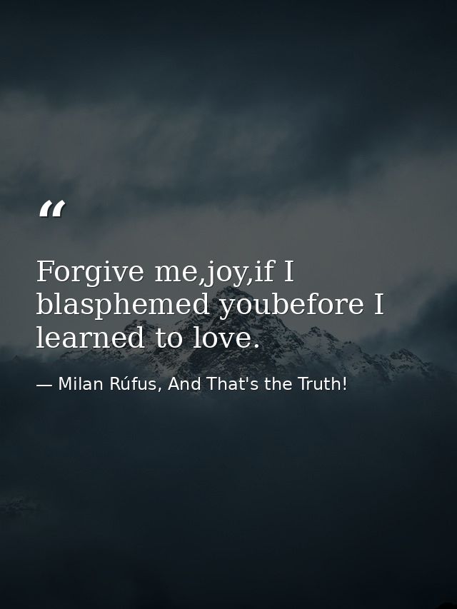 Forgive me,joy,if I blasphemed youbefore I learned to love. — Milan Rúfus, And That's the Truth!