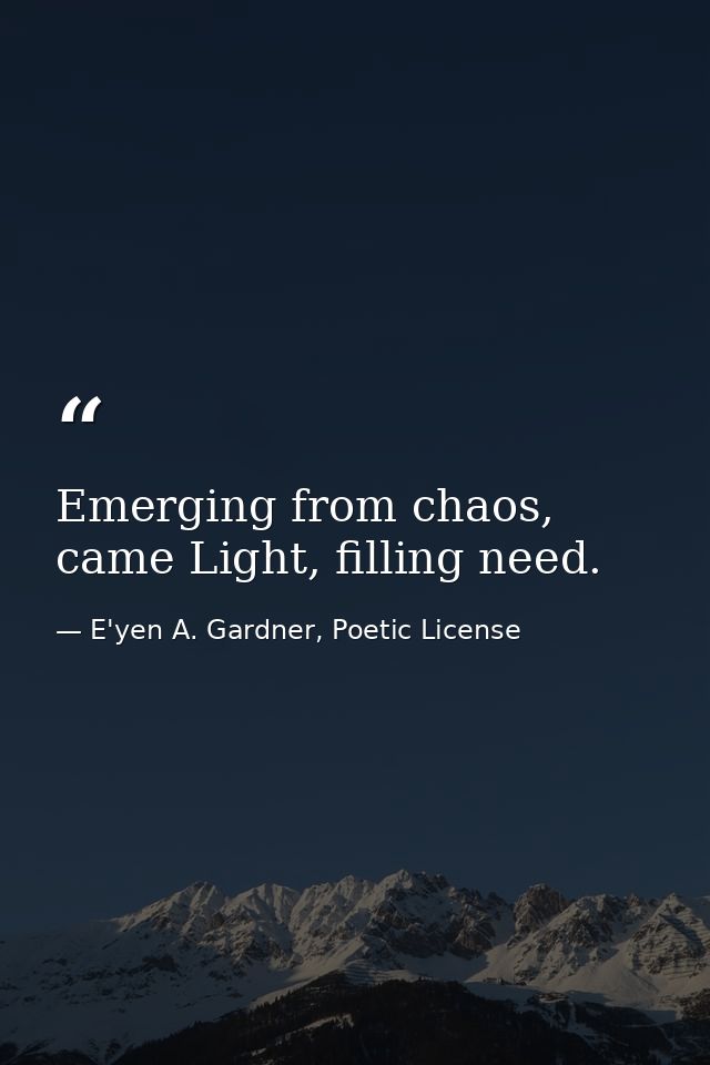Emerging from chaos, came Light, filling need. — E'yen A. Gardner, Poetic License