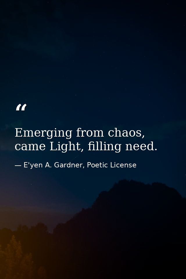 Emerging from chaos, came Light, filling need. — E'yen A. Gardner, Poetic License