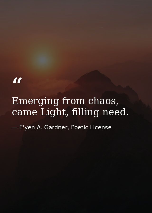 Emerging from chaos, came Light, filling need. — E'yen A. Gardner, Poetic License