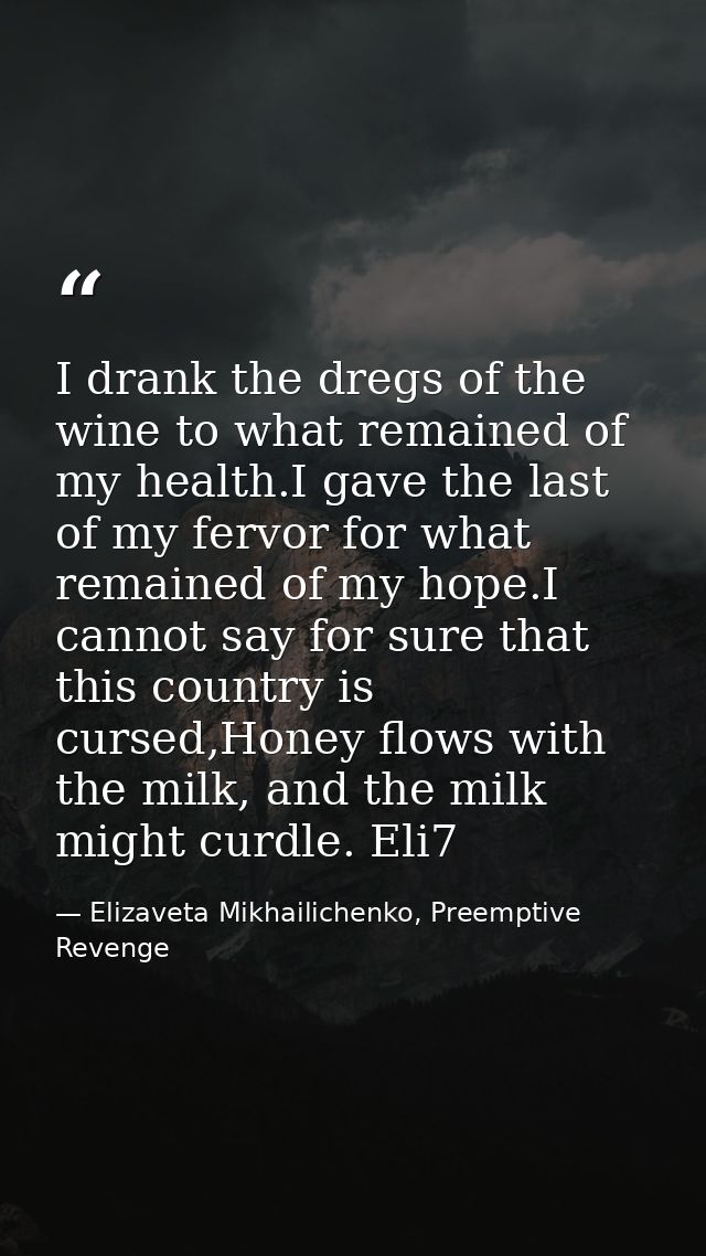 I drank the dregs of the wine to what remained of my health.I gave the last of my fervor for what remained of my hope.I  — Elizaveta Mikhailichenko, Preemptive Revenge
