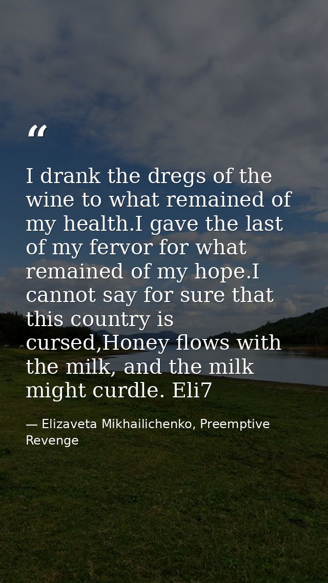 I drank the dregs of the wine to what remained of my health.I gave the last of my fervor for what remained of my hope.I  — Elizaveta Mikhailichenko, Preemptive Revenge