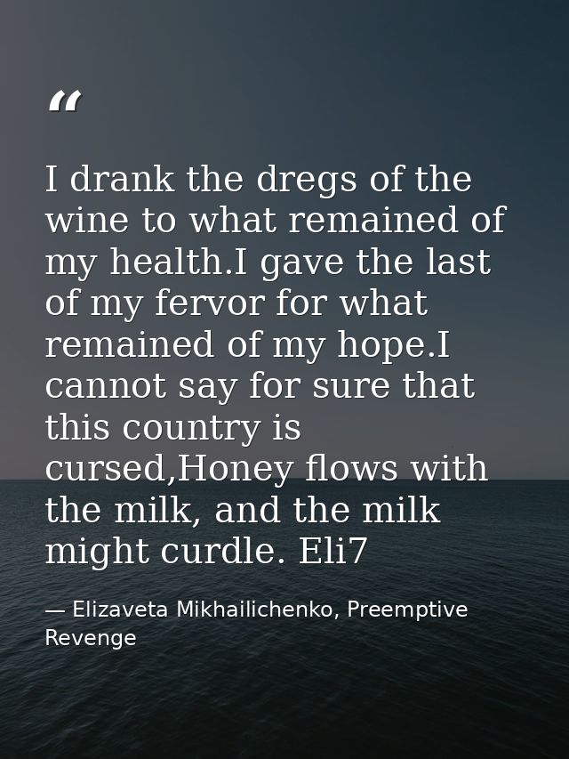 I drank the dregs of the wine to what remained of my health.I gave the last of my fervor for what remained of my hope.I  — Elizaveta Mikhailichenko, Preemptive Revenge
