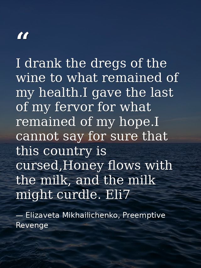 I drank the dregs of the wine to what remained of my health.I gave the last of my fervor for what remained of my hope.I  — Elizaveta Mikhailichenko, Preemptive Revenge