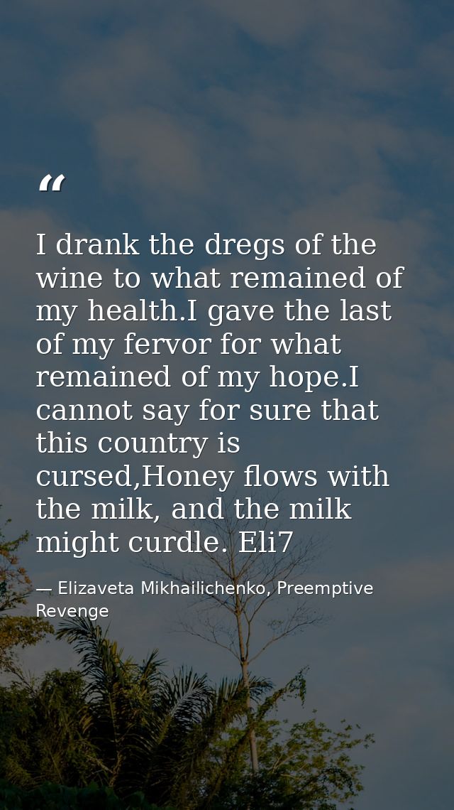 I drank the dregs of the wine to what remained of my health.I gave the last of my fervor for what remained of my hope.I  — Elizaveta Mikhailichenko, Preemptive Revenge