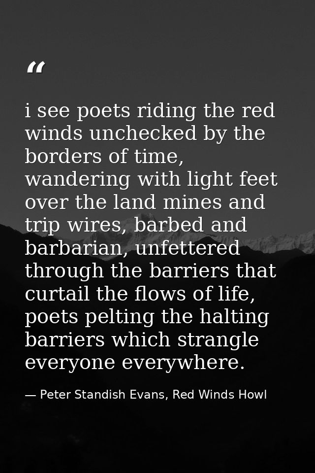 i see poets riding the red winds unchecked by the borders of time, wandering with light feet over the land mines and tri — Peter Standish Evans, Red Winds Howl
