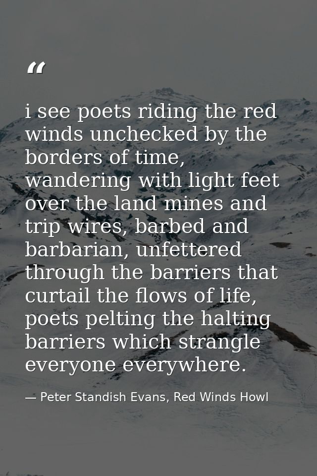 i see poets riding the red winds unchecked by the borders of time, wandering with light feet over the land mines and tri — Peter Standish Evans, Red Winds Howl