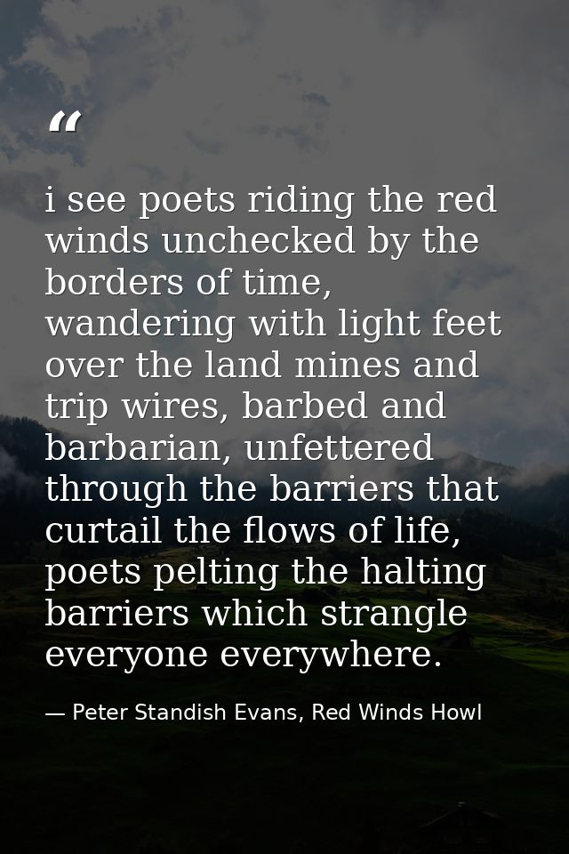 i see poets riding the red winds unchecked by the borders of time, wandering with light feet over the land mines and tri — Peter Standish Evans, Red Winds Howl