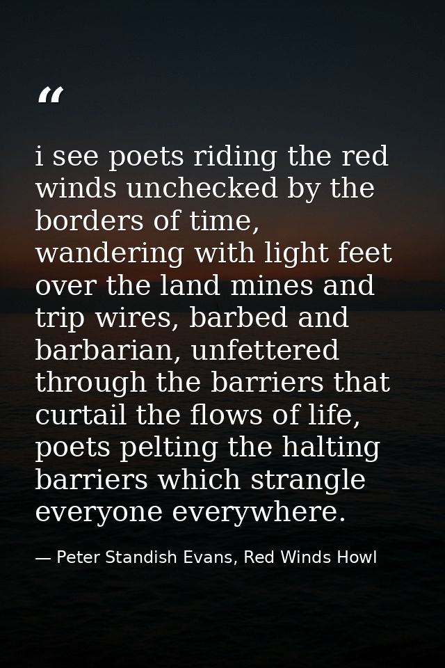 i see poets riding the red winds unchecked by the borders of time, wandering with light feet over the land mines and tri — Peter Standish Evans, Red Winds Howl