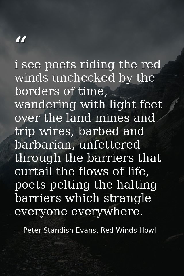 i see poets riding the red winds unchecked by the borders of time, wandering with light feet over the land mines and tri — Peter Standish Evans, Red Winds Howl