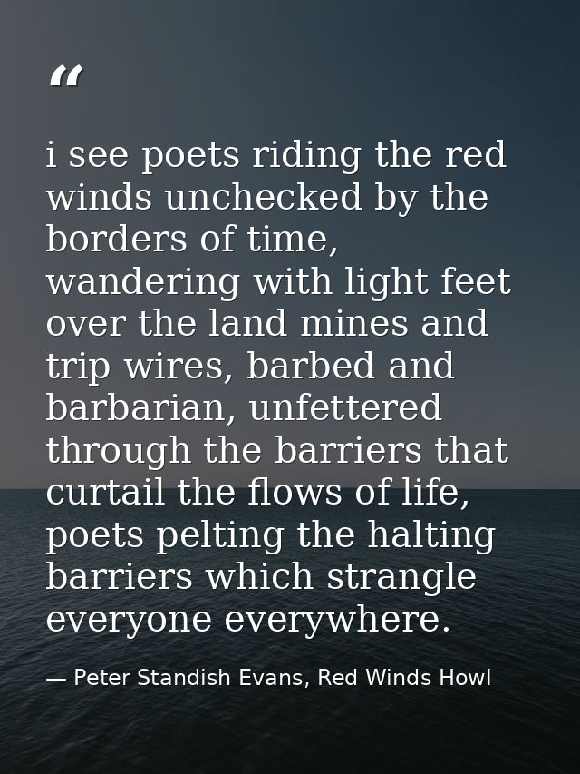 i see poets riding the red winds unchecked by the borders of time, wandering with light feet over the land mines and tri — Peter Standish Evans, Red Winds Howl