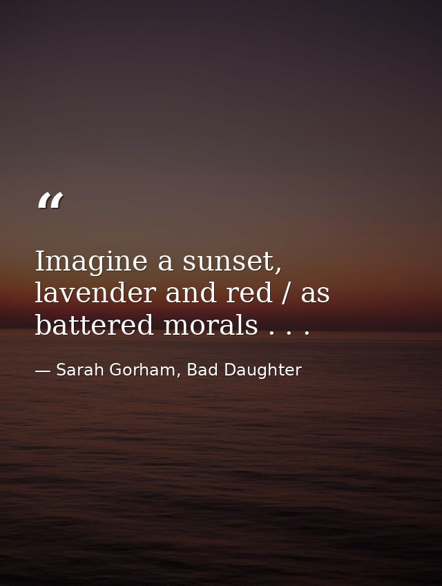 Imagine a sunset, lavender and red / as battered morals . . . — Sarah Gorham, Bad Daughter