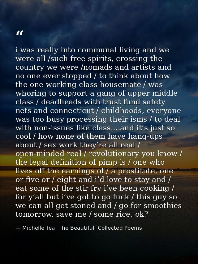 i was really into communal living and we were all /such free spirits, crossing the country we were /nomads and artists a — Michelle Tea, The Beautiful: Collected Poems