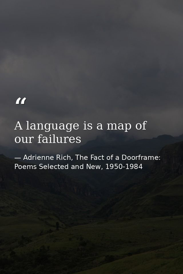 A language is a map of our failures — Adrienne Rich, The Fact of a Doorframe: Poems Selected and New, 1950-1984