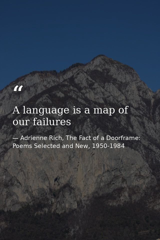 A language is a map of our failures — Adrienne Rich, The Fact of a Doorframe: Poems Selected and New, 1950-1984