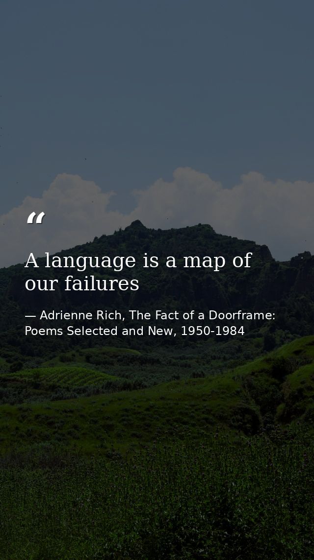A language is a map of our failures — Adrienne Rich, The Fact of a Doorframe: Poems Selected and New, 1950-1984