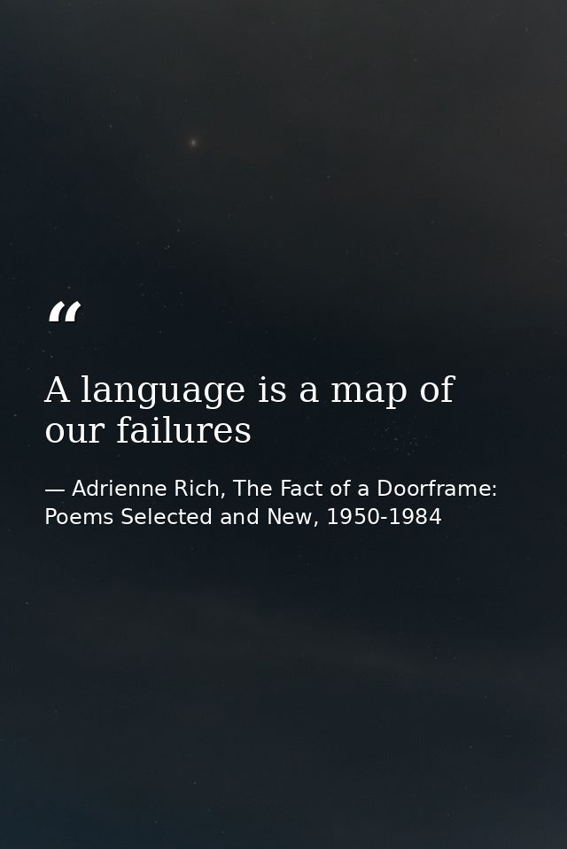 A language is a map of our failures — Adrienne Rich, The Fact of a Doorframe: Poems Selected and New, 1950-1984