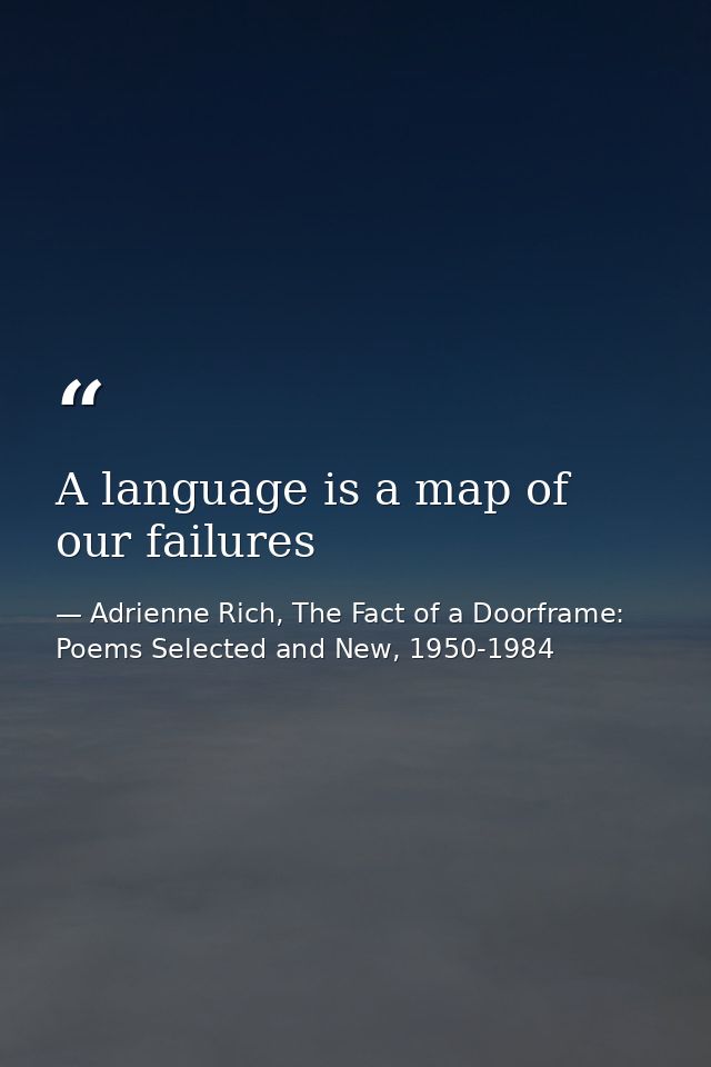 A language is a map of our failures — Adrienne Rich, The Fact of a Doorframe: Poems Selected and New, 1950-1984