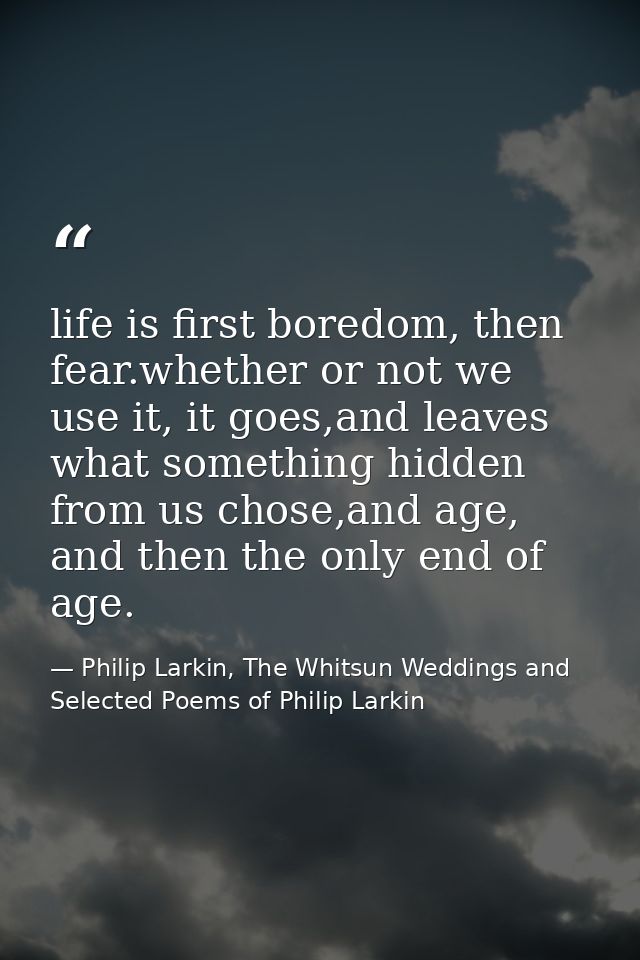 life is first boredom, then fear.whether or not we use it, it goes,and leaves what something hidden from us chose,and ag — Philip Larkin, The Whitsun Weddings and Selected Poems of Philip Larkin
