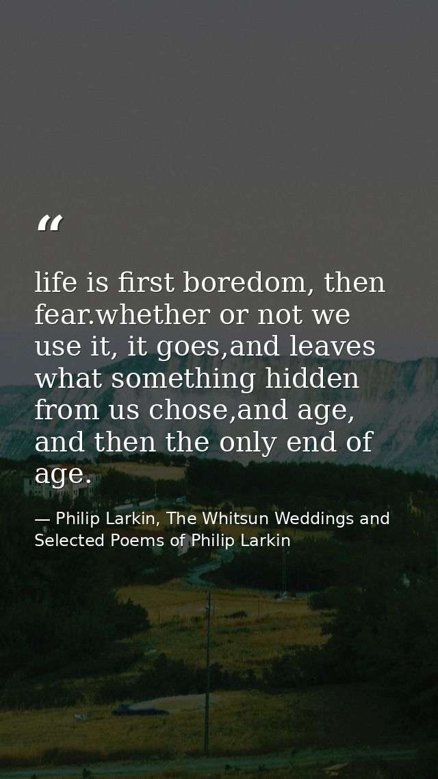 life is first boredom, then fear.whether or not we use it, it goes,and leaves what something hidden from us chose,and ag — Philip Larkin, The Whitsun Weddings and Selected Poems of Philip Larkin