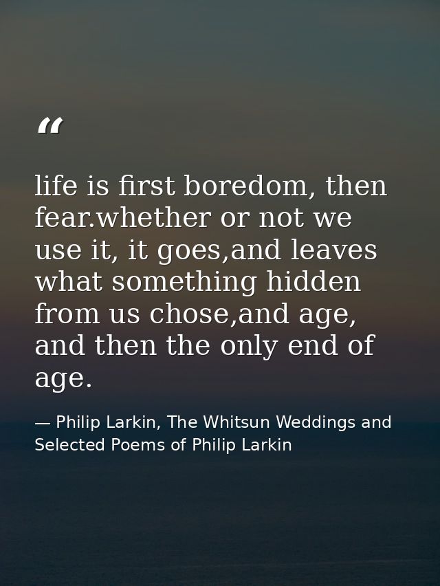 life is first boredom, then fear.whether or not we use it, it goes,and leaves what something hidden from us chose,and ag — Philip Larkin, The Whitsun Weddings and Selected Poems of Philip Larkin