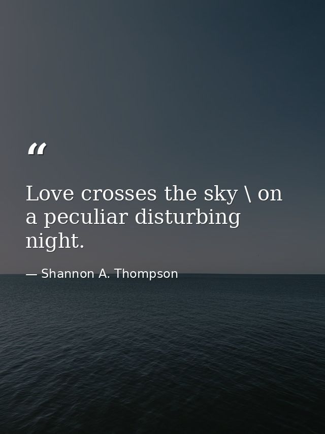 Love crosses the sky \ on a peculiar disturbing night. — Shannon A. Thompson