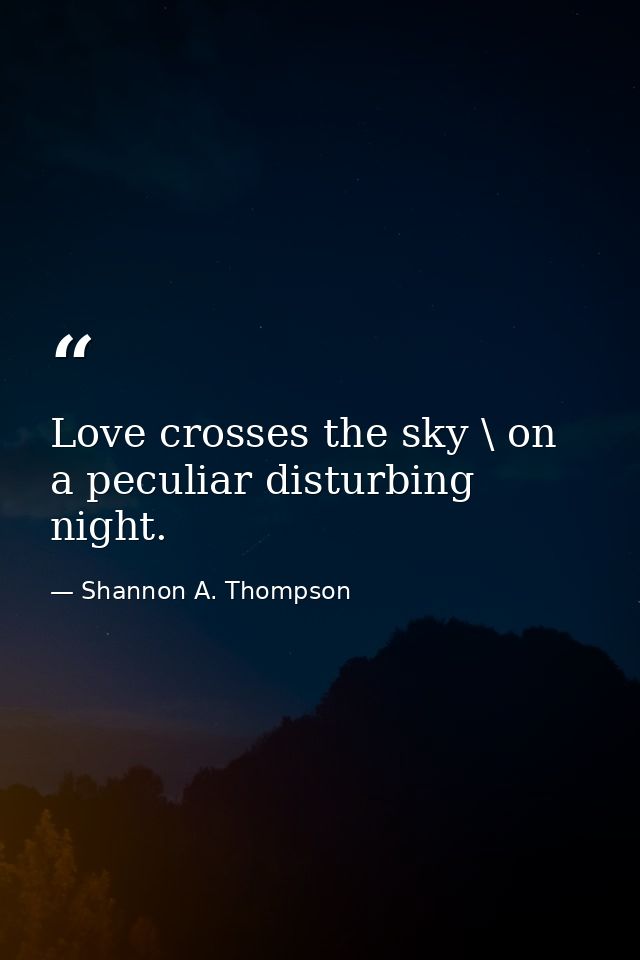 Love crosses the sky \ on a peculiar disturbing night. — Shannon A. Thompson