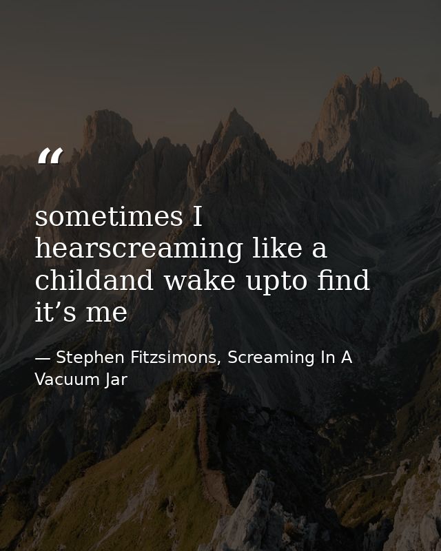 sometimes I hearscreaming like a childand wake upto find it’s me — Stephen Fitzsimons, Screaming In A Vacuum Jar