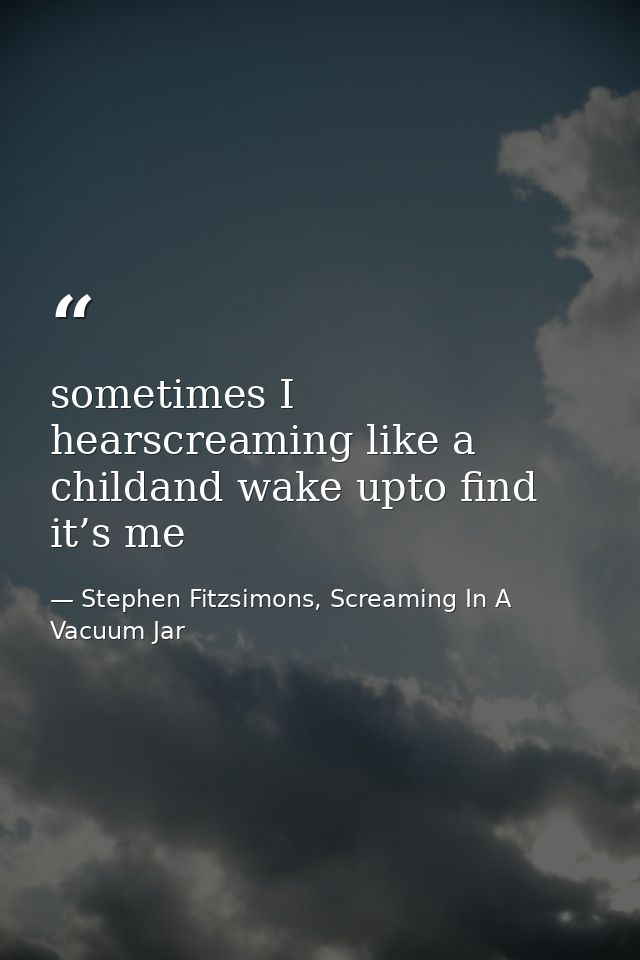 sometimes I hearscreaming like a childand wake upto find it’s me — Stephen Fitzsimons, Screaming In A Vacuum Jar