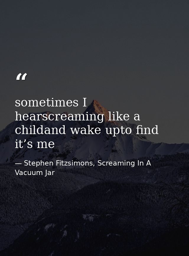 sometimes I hearscreaming like a childand wake upto find it’s me — Stephen Fitzsimons, Screaming In A Vacuum Jar