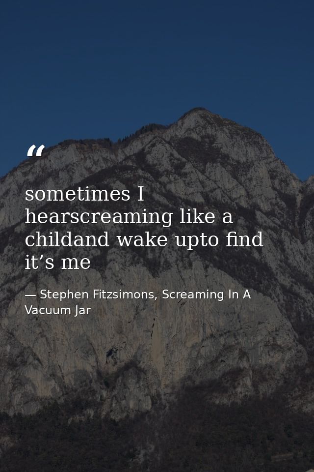 sometimes I hearscreaming like a childand wake upto find it’s me — Stephen Fitzsimons, Screaming In A Vacuum Jar