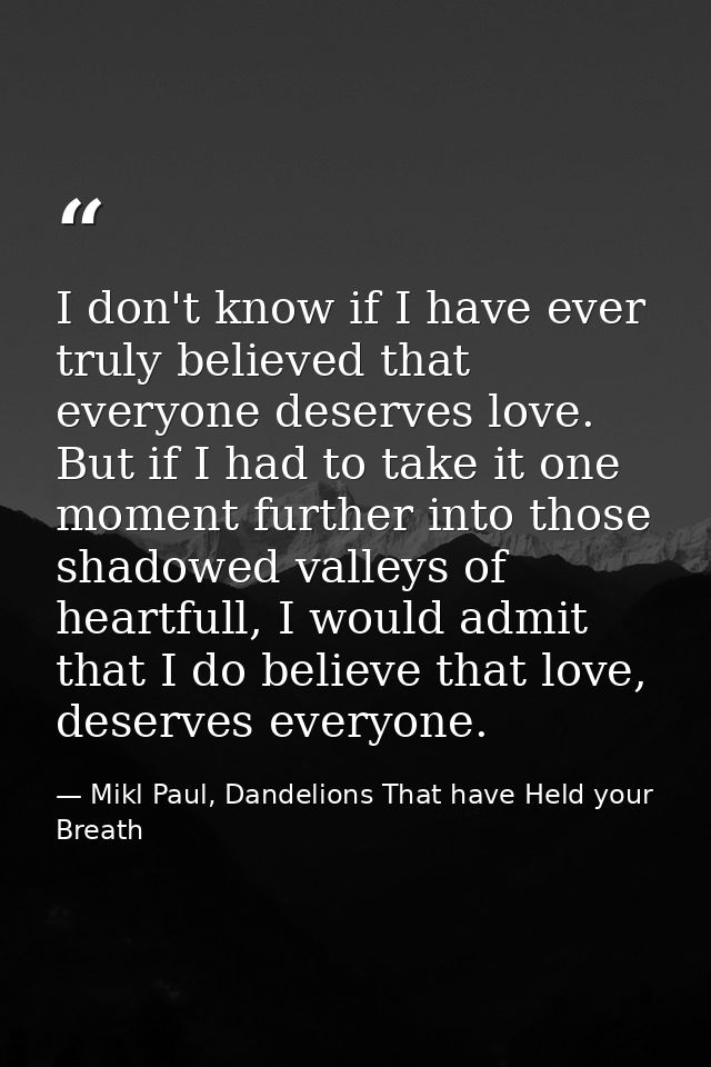 I don't know if I have ever truly believed that everyone deserves love. But if I had to take it one moment further into  — Mikl Paul, Dandelions That have Held your Breath