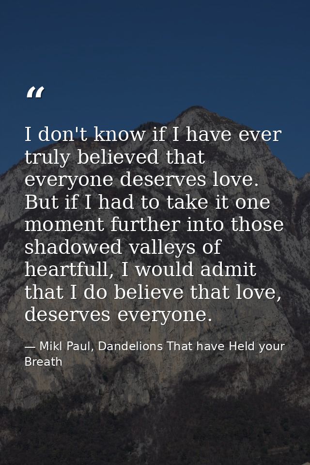 I don't know if I have ever truly believed that everyone deserves love. But if I had to take it one moment further into  — Mikl Paul, Dandelions That have Held your Breath