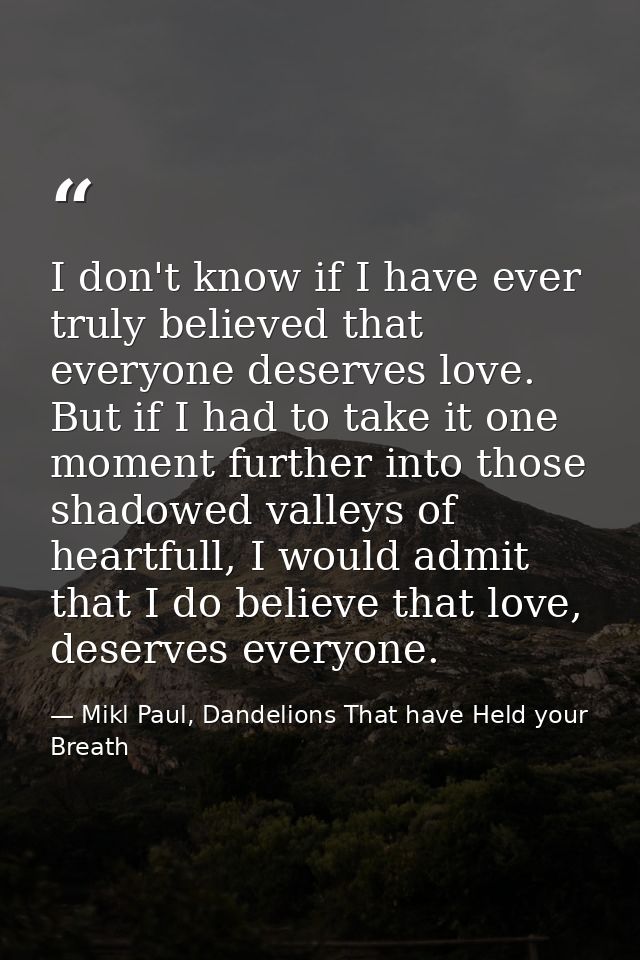 I don't know if I have ever truly believed that everyone deserves love. But if I had to take it one moment further into  — Mikl Paul, Dandelions That have Held your Breath