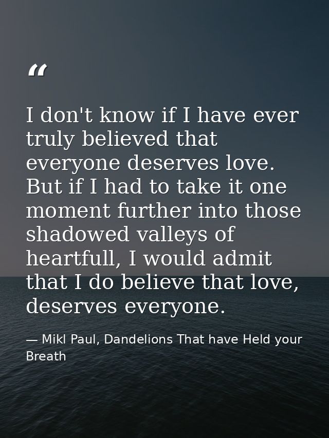 I don't know if I have ever truly believed that everyone deserves love. But if I had to take it one moment further into  — Mikl Paul, Dandelions That have Held your Breath