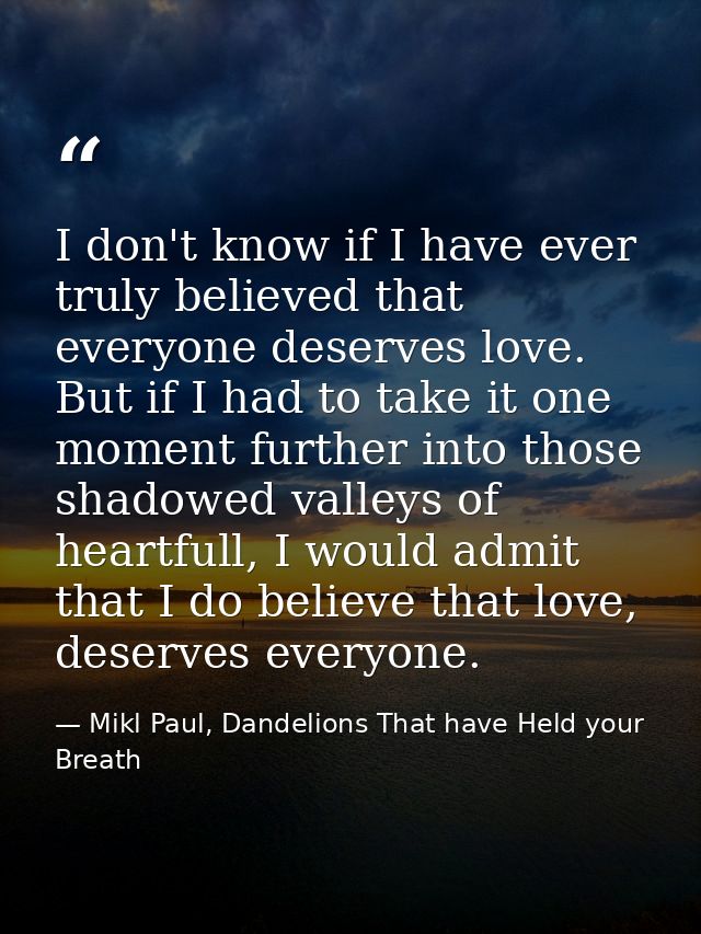 I don't know if I have ever truly believed that everyone deserves love. But if I had to take it one moment further into  — Mikl Paul, Dandelions That have Held your Breath