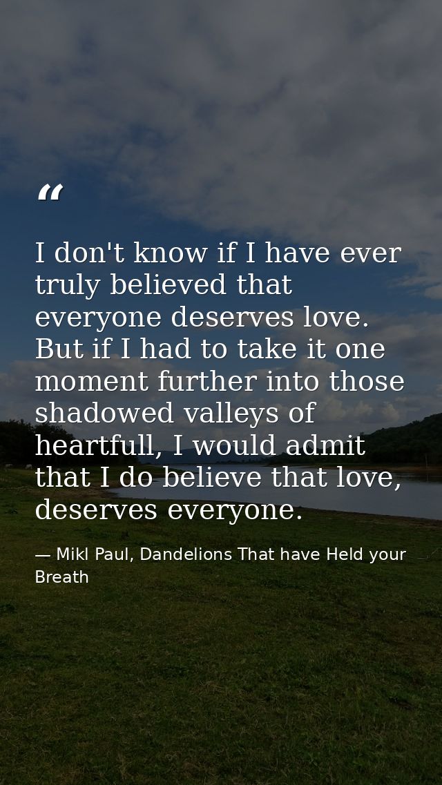 I don't know if I have ever truly believed that everyone deserves love. But if I had to take it one moment further into  — Mikl Paul, Dandelions That have Held your Breath