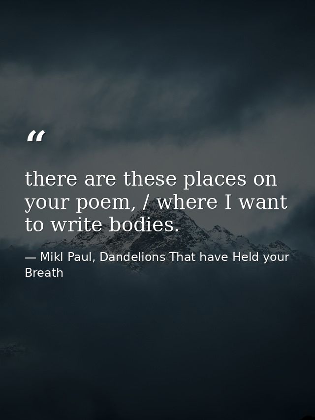 there are these places on your poem, / where I want to write bodies. — Mikl Paul, Dandelions That have Held your Breath