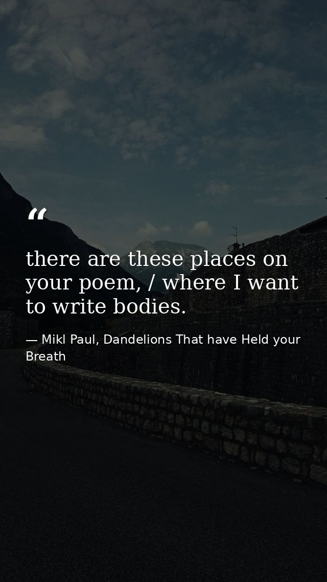 there are these places on your poem, / where I want to write bodies. — Mikl Paul, Dandelions That have Held your Breath