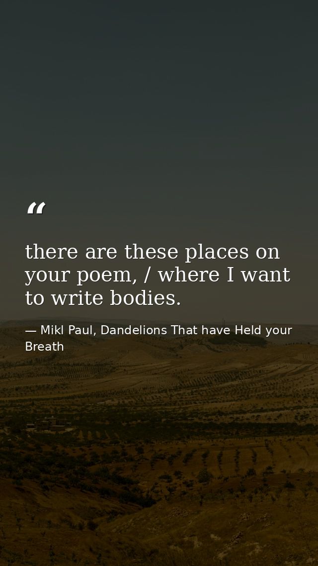 there are these places on your poem, / where I want to write bodies. — Mikl Paul, Dandelions That have Held your Breath