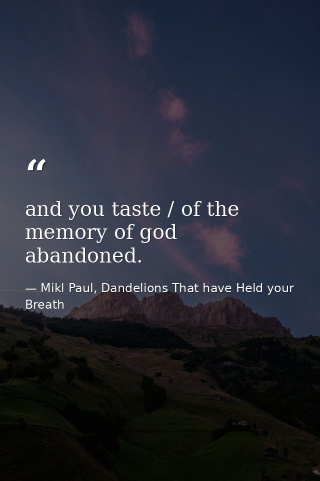 and you taste / of the memory of god abandoned. — Mikl Paul, Dandelions That have Held your Breath