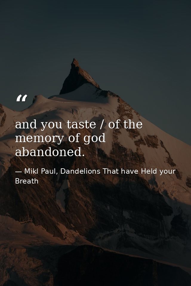 and you taste / of the memory of god abandoned. — Mikl Paul, Dandelions That have Held your Breath
