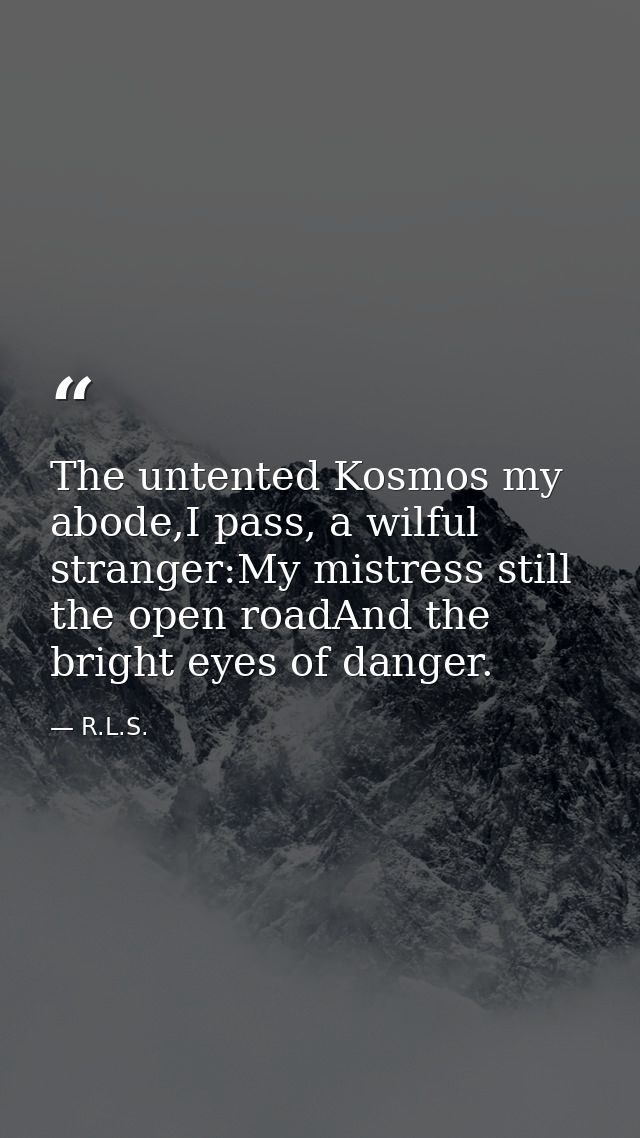 The untented Kosmos my abode,I pass, a wilful stranger:My mistress still the open roadAnd the bright eyes of danger. — R.L.S.