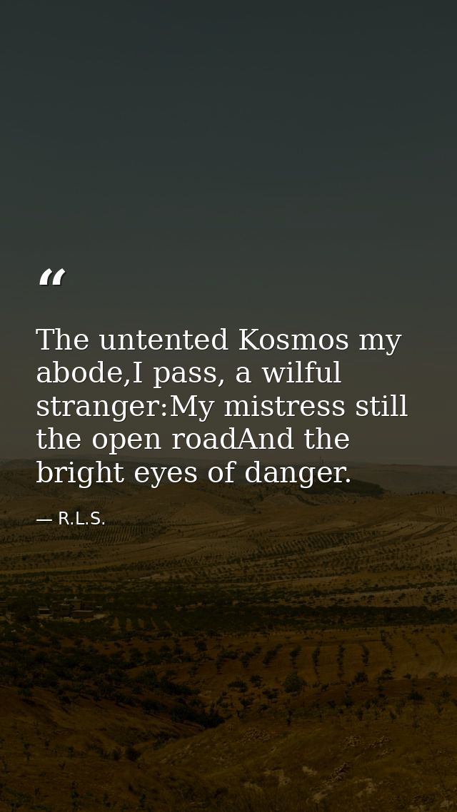 The untented Kosmos my abode,I pass, a wilful stranger:My mistress still the open roadAnd the bright eyes of danger. — R.L.S.